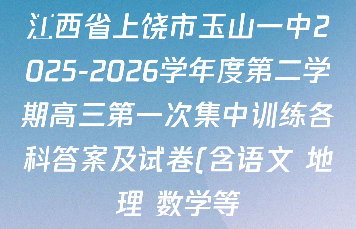 江西省上饶市玉山一中2025-2026学年度第二学期高三第一次集中训练各科答案及试卷(含语文 地理 数学等)